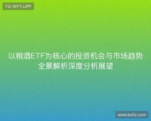 以粮酒ETF为核心的投资机会与市场趋势全景解析深度分析展望 以粮酒ETF为核心的投资机会与市场趋势全景解析深度分析展望